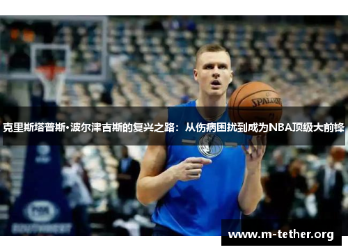 克里斯塔普斯·波尔津吉斯的复兴之路：从伤病困扰到成为NBA顶级大前锋