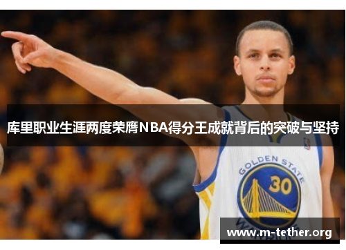 库里职业生涯两度荣膺NBA得分王成就背后的突破与坚持