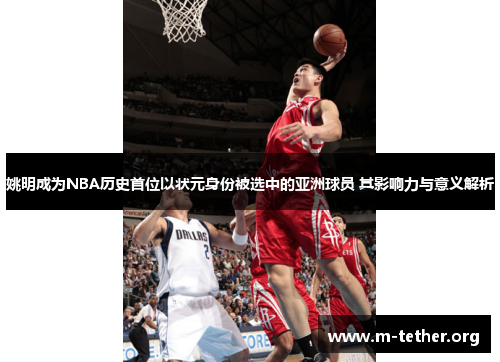 姚明成为NBA历史首位以状元身份被选中的亚洲球员 其影响力与意义解析